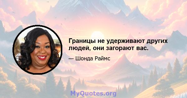 Границы не удерживают других людей, они загорают вас.