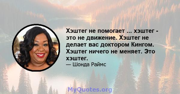 Хэштег не помогает ... хэштег - это не движение. Хэштег не делает вас доктором Кингом. Хэштег ничего не меняет. Это хэштег.