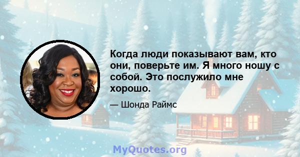 Когда люди показывают вам, кто они, поверьте им. Я много ношу с собой. Это послужило мне хорошо.