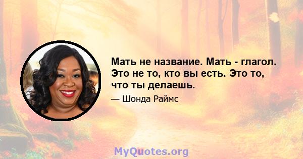 Мать не название. Мать - глагол. Это не то, кто вы есть. Это то, что ты делаешь.