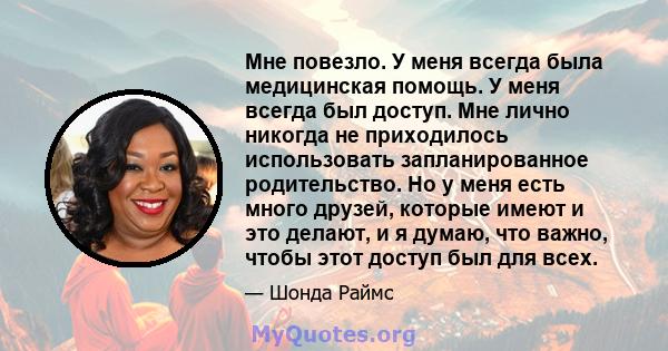 Мне повезло. У меня всегда была медицинская помощь. У меня всегда был доступ. Мне лично никогда не приходилось использовать запланированное родительство. Но у меня есть много друзей, которые имеют и это делают, и я