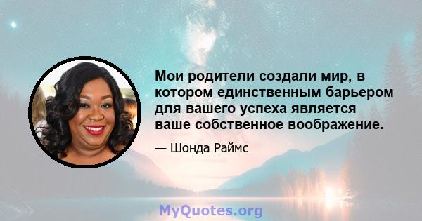 Мои родители создали мир, в котором единственным барьером для вашего успеха является ваше собственное воображение.