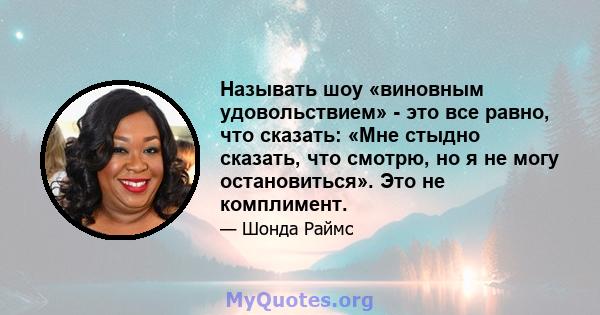 Называть шоу «виновным удовольствием» - это все равно, что сказать: «Мне стыдно сказать, что смотрю, но я не могу остановиться». Это не комплимент.