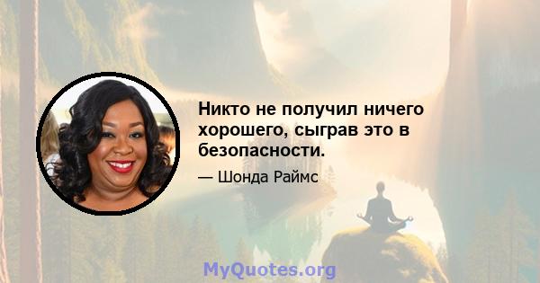 Никто не получил ничего хорошего, сыграв это в безопасности.