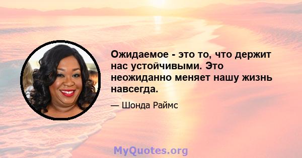 Ожидаемое - это то, что держит нас устойчивыми. Это неожиданно меняет нашу жизнь навсегда.