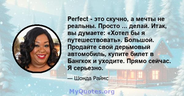 Perfect - это скучно, а мечты не реальны. Просто ... делай. Итак, вы думаете: «Хотел бы я путешествовать». Большой. Продайте свой дерьмовый автомобиль, купите билет в Бангкок и уходите. Прямо сейчас. Я серьезно.