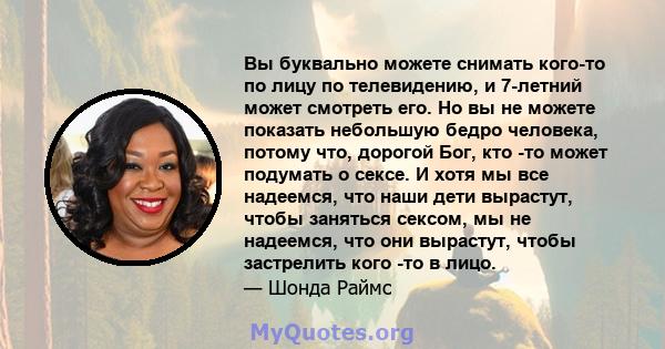 Вы буквально можете снимать кого-то по лицу по телевидению, и 7-летний может смотреть его. Но вы не можете показать небольшую бедро человека, потому что, дорогой Бог, кто -то может подумать о сексе. И хотя мы все