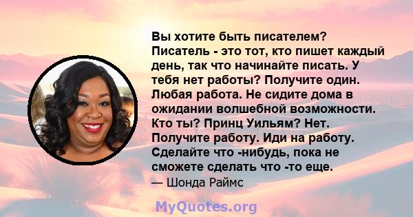 Вы хотите быть писателем? Писатель - это тот, кто пишет каждый день, так что начинайте писать. У тебя нет работы? Получите один. Любая работа. Не сидите дома в ожидании волшебной возможности. Кто ты? Принц Уильям? Нет.