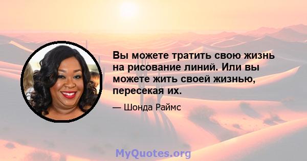 Вы можете тратить свою жизнь на рисование линий. Или вы можете жить своей жизнью, пересекая их.