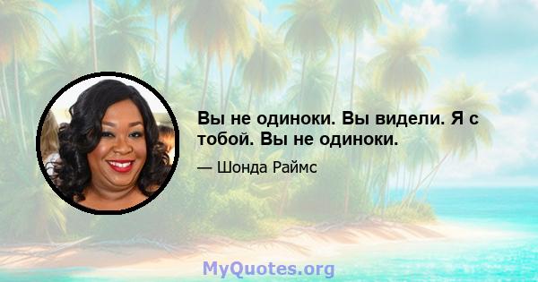 Вы не одиноки. Вы видели. Я с тобой. Вы не одиноки.