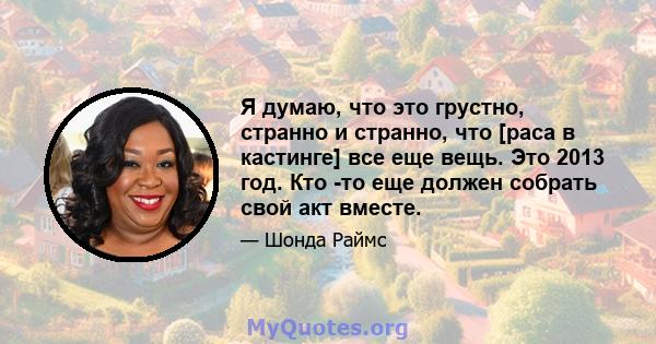 Я думаю, что это грустно, странно и странно, что [раса в кастинге] все еще вещь. Это 2013 год. Кто -то еще должен собрать свой акт вместе.