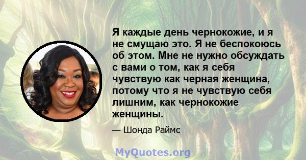 Я каждые день чернокожие, и я не смущаю это. Я не беспокоюсь об этом. Мне не нужно обсуждать с вами о том, как я себя чувствую как черная женщина, потому что я не чувствую себя лишним, как чернокожие женщины.