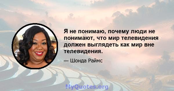 Я не понимаю, почему люди не понимают, что мир телевидения должен выглядеть как мир вне телевидения.