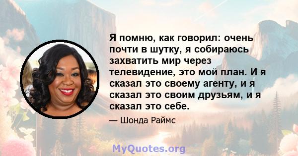 Я помню, как говорил: очень почти в шутку, я собираюсь захватить мир через телевидение, это мой план. И я сказал это своему агенту, и я сказал это своим друзьям, и я сказал это себе.