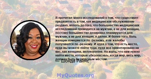 Я прочитал много исследований о том, что существует предвзятость в том, как медицинское обслуживание раздано, вплоть до того, что большинство медицинских исследований проводится на мужчин, а не для женщин, поэтому