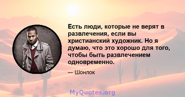 Есть люди, которые не верят в развлечения, если вы христианский художник. Но я думаю, что это хорошо для того, чтобы быть развлечением одновременно.