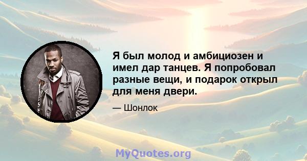 Я был молод и амбициозен и имел дар танцев. Я попробовал разные вещи, и подарок открыл для меня двери.