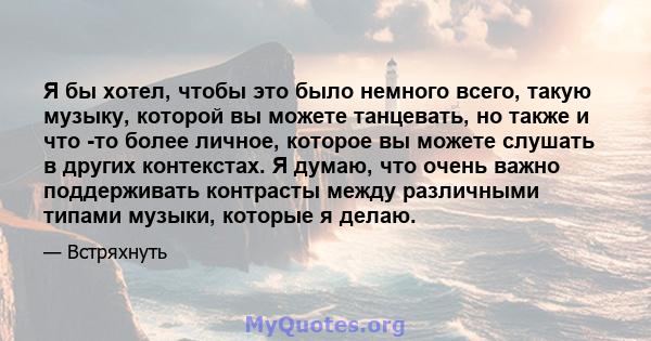 Я бы хотел, чтобы это было немного всего, такую ​​музыку, которой вы можете танцевать, но также и что -то более личное, которое вы можете слушать в других контекстах. Я думаю, что очень важно поддерживать контрасты