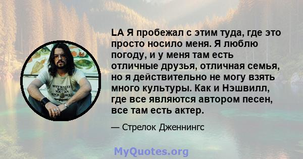 LA Я пробежал с этим туда, где это просто носило меня. Я люблю погоду, и у меня там есть отличные друзья, отличная семья, но я действительно не могу взять много культуры. Как и Нэшвилл, где все являются автором песен,