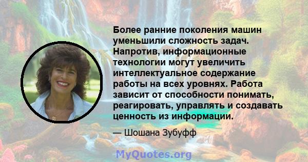 Более ранние поколения машин уменьшили сложность задач. Напротив, информационные технологии могут увеличить интеллектуальное содержание работы на всех уровнях. Работа зависит от способности понимать, реагировать,