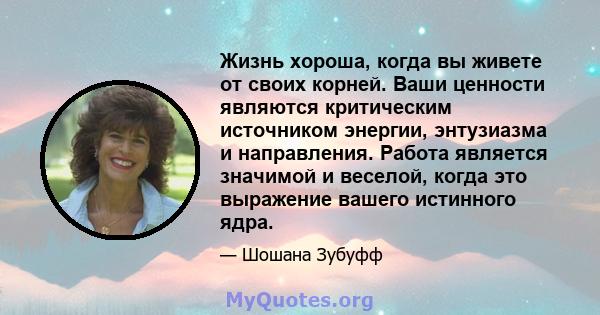 Жизнь хороша, когда вы живете от своих корней. Ваши ценности являются критическим источником энергии, энтузиазма и направления. Работа является значимой и веселой, когда это выражение вашего истинного ядра.