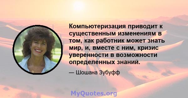 Компьютеризация приводит к существенным изменениям в том, как работник может знать мир, и, вместе с ним, кризис уверенности в возможности определенных знаний.