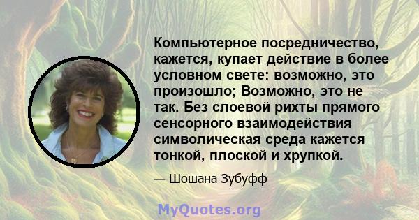 Компьютерное посредничество, кажется, купает действие в более условном свете: возможно, это произошло; Возможно, это не так. Без слоевой рихты прямого сенсорного взаимодействия символическая среда кажется тонкой,