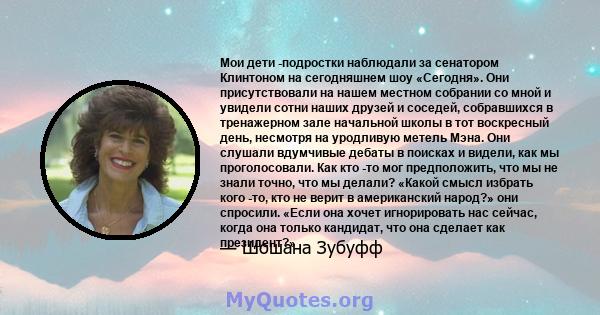 Мои дети -подростки наблюдали за сенатором Клинтоном на сегодняшнем шоу «Сегодня». Они присутствовали на нашем местном собрании со мной и увидели сотни наших друзей и соседей, собравшихся в тренажерном зале начальной