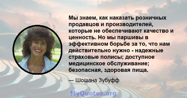 Мы знаем, как наказать розничных продавцов и производителей, которые не обеспечивают качество и ценность. Но мы паршивы в эффективном борьбе за то, что нам действительно нужно - надежные страховые полисы; доступное