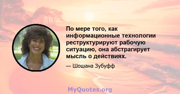 По мере того, как информационные технологии реструктурируют рабочую ситуацию, она абстрагирует мысль о действиях.