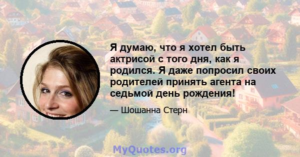 Я думаю, что я хотел быть актрисой с того дня, как я родился. Я даже попросил своих родителей принять агента на седьмой день рождения!