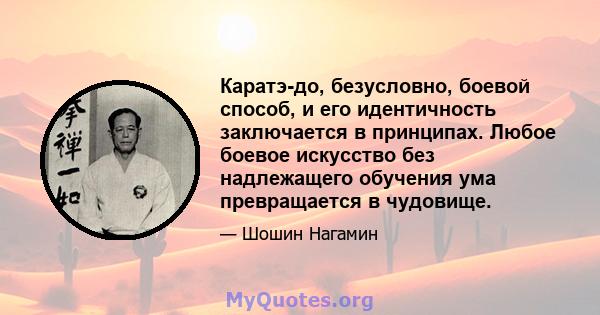 Каратэ-до, безусловно, боевой способ, и его идентичность заключается в принципах. Любое боевое искусство без надлежащего обучения ума превращается в чудовище.