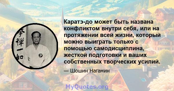 Каратэ-до может быть названа конфликтом внутри себя, или на протяжении всей жизни, который можно выиграть только с помощью самодисциплина, жесткой подготовки и ваших собственных творческих усилий.