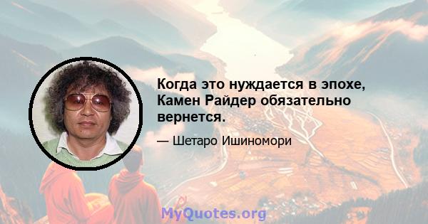 Когда это нуждается в эпохе, Камен Райдер обязательно вернется.