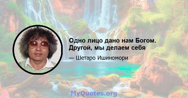 Одно лицо дано нам Богом. Другой, мы делаем себя