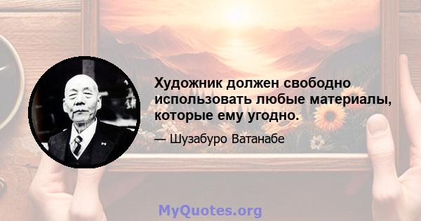 Художник должен свободно использовать любые материалы, которые ему угодно.