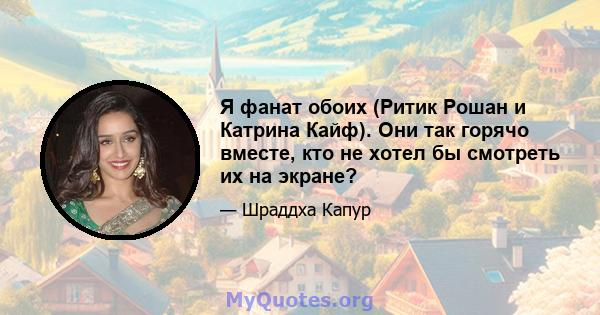 Я фанат обоих (Ритик Рошан и Катрина Кайф). Они так горячо вместе, кто не хотел бы смотреть их на экране?