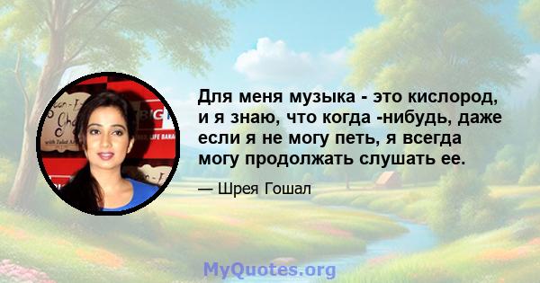 Для меня музыка - это кислород, и я знаю, что когда -нибудь, даже если я не могу петь, я всегда могу продолжать слушать ее.