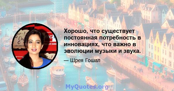 Хорошо, что существует постоянная потребность в инновациях, что важно в эволюции музыки и звука.