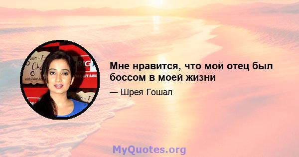 Мне нравится, что мой отец был боссом в моей жизни