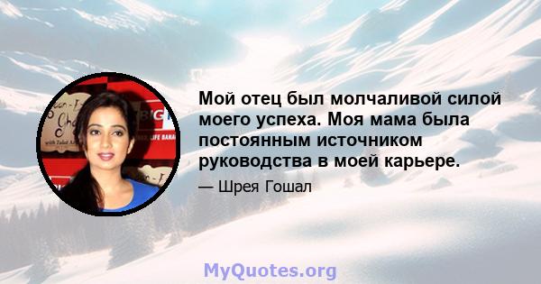 Мой отец был молчаливой силой моего успеха. Моя мама была постоянным источником руководства в моей карьере.