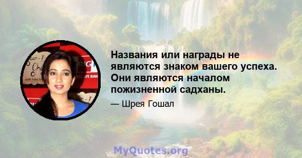 Названия или награды не являются знаком вашего успеха. Они являются началом пожизненной садханы.