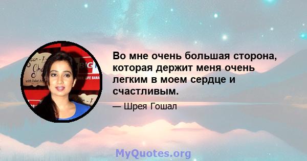 Во мне очень большая сторона, которая держит меня очень легким в моем сердце и счастливым.