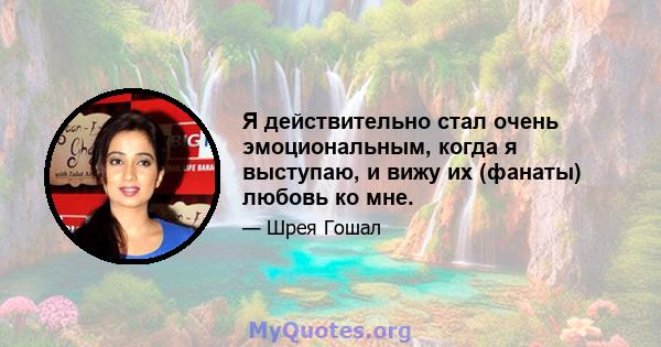 Я действительно стал очень эмоциональным, когда я выступаю, и вижу их (фанаты) любовь ко мне.