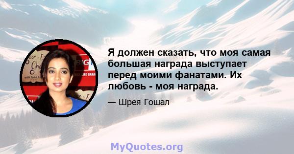 Я должен сказать, что моя самая большая награда выступает перед моими фанатами. Их любовь - моя награда.