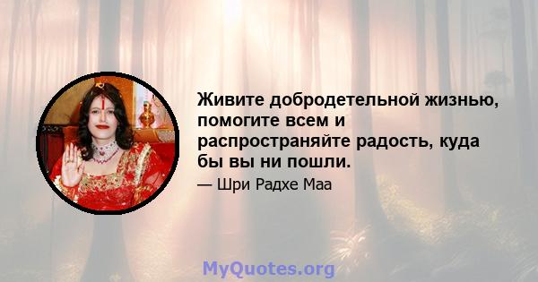 Живите добродетельной жизнью, помогите всем и распространяйте радость, куда бы вы ни пошли.