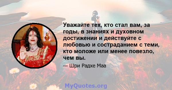 Уважайте тех, кто стал вам, за годы, в знаниях и духовном достижении и действуйте с любовью и состраданием с теми, кто моложе или менее повезло, чем вы.