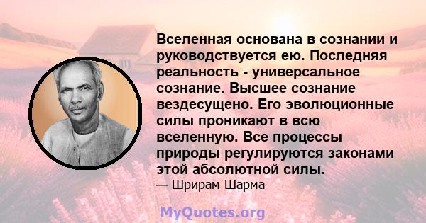 Вселенная основана в сознании и руководствуется ею. Последняя реальность - универсальное сознание. Высшее сознание вездесущено. Его эволюционные силы проникают в всю вселенную. Все процессы природы регулируются законами 