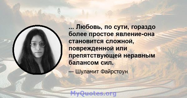 ... Любовь, по сути, гораздо более простое явление-она становится сложной, поврежденной или препятствующей неравным балансом сил.