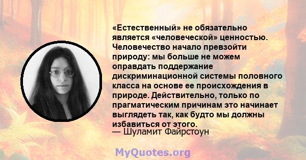 «Естественный» не обязательно является «человеческой» ценностью. Человечество начало превзойти природу: мы больше не можем оправдать поддержание дискриминационной системы половного класса на основе ее происхождения в